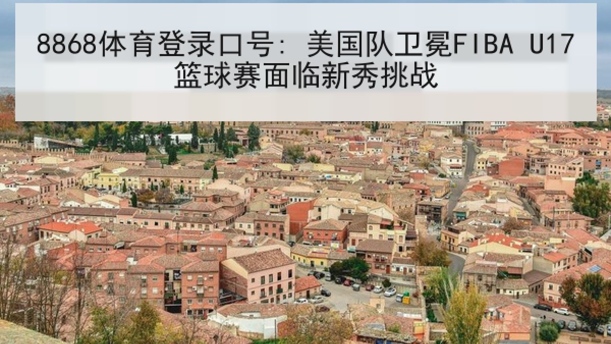 8868体育登录口号: 美国队卫冕FIBA U17篮球赛面临新秀挑战