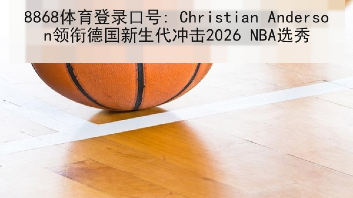 8868体育登录口号: Christian Anderson领衔德国新生代冲击2026 NBA选秀