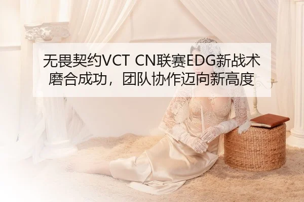 无畏契约VCT CN联赛EDG新战术磨合成功，团队协作迈向新高度