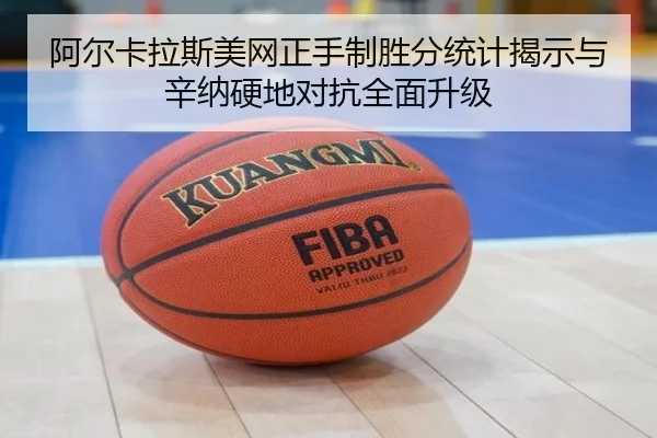阿尔卡拉斯美网正手制胜分统计揭示与辛纳硬地对抗全面升级