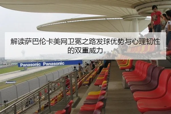解读萨巴伦卡美网卫冕之路发球优势与心理韧性的双重威力