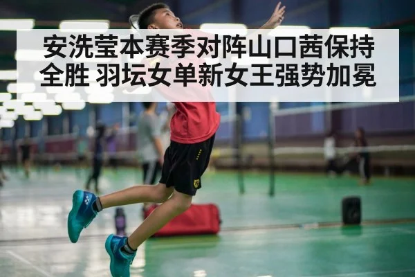 安洗莹本赛季对阵山口茜保持全胜 羽坛女单新女王强势加冕