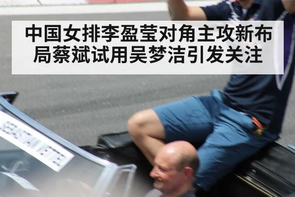 中国女排李盈莹对角主攻新布局蔡斌试用吴梦洁引发关注