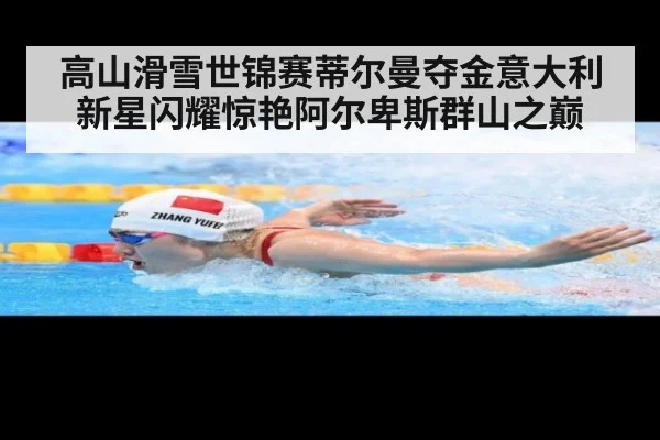 高山滑雪世锦赛蒂尔曼夺金意大利新星闪耀惊艳阿尔卑斯群山之巅