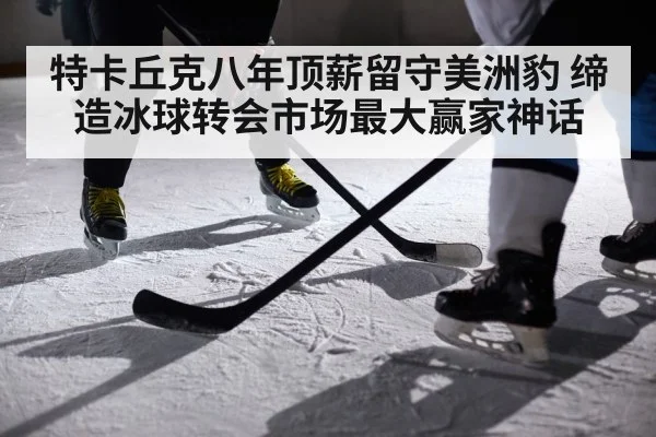 特卡丘克八年顶薪留守美洲豹 缔造冰球转会市场最大赢家神话