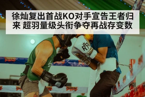 徐灿复出首战KO对手宣告王者归来 超羽量级头衔争夺再战存变数