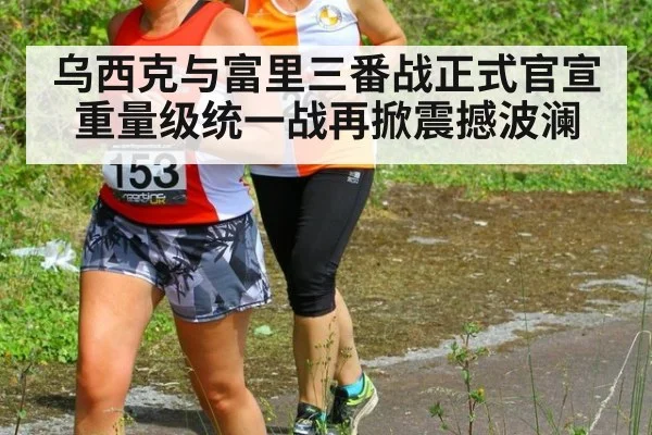 乌西克与富里三番战正式官宣 重量级统一战再掀震撼波澜