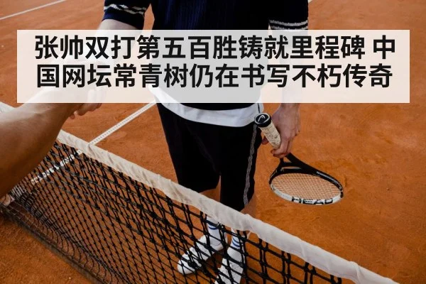 张帅双打第五百胜铸就里程碑 中国网坛常青树仍在书写不朽传奇